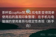 茶杯狐cupfox努力让找电影变得简单使用后的直观印象整理：在手机与电脑端的使用差异与稳定性表现（新手向）