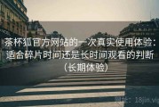 茶杯狐官方网站的一次真实使用体验：适合碎片时间还是长时间观看的判断（长期体验）