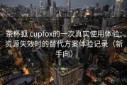 茶杯狐 cupfox的一次真实使用体验：资源失效时的替代方案体验记录（新手向）