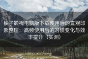 柚子影视电脑版下载使用后的直观印象整理：高频使用后的习惯变化与效率提升（实测）