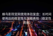 蜂鸟影院官网使用体验复盘：长时间使用后的稳定性与加载表现（稳定性观察）
