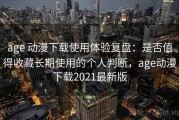 age 动漫下载使用体验复盘：是否值得收藏长期使用的个人判断，age动漫下载2021最新版