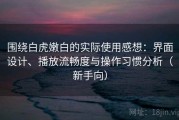 围绕白虎嫩白的实际使用感想：界面设计、播放流畅度与操作习惯分析（新手向）