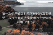 第一次使用蜂鸟影院下载时的真实感受：从找资源到持续使用的完整体验链路（对比后）