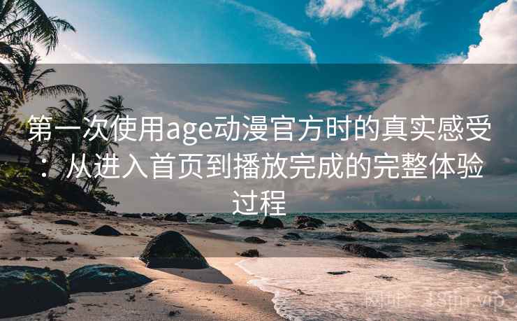 第一次使用age动漫官方时的真实感受：从进入首页到播放完成的完整体验过程