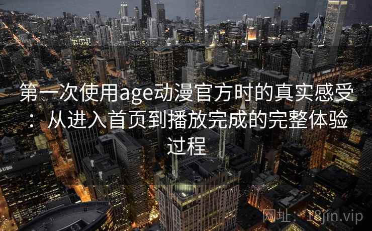 第一次使用age动漫官方时的真实感受：从进入首页到播放完成的完整体验过程