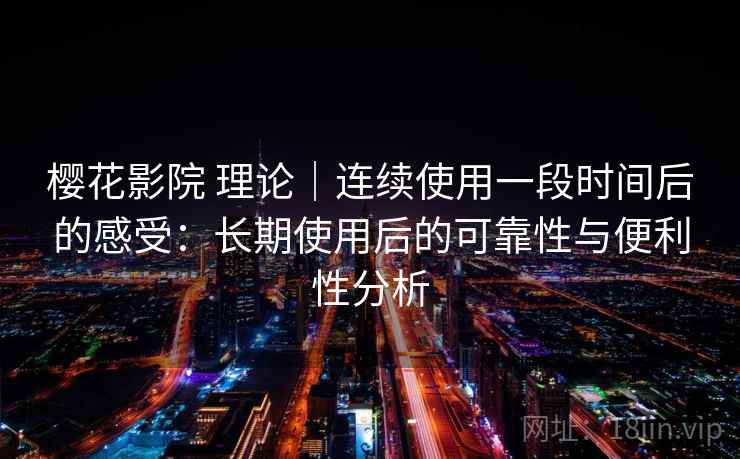 樱花影院 理论｜连续使用一段时间后的感受：长期使用后的可靠性与便利性分析