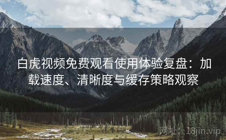 白虎视频免费观看使用体验复盘：加载速度、清晰度与缓存策略观察