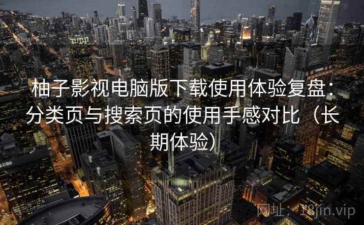 柚子影视电脑版下载使用体验复盘：分类页与搜索页的使用手感对比（长期体验）
