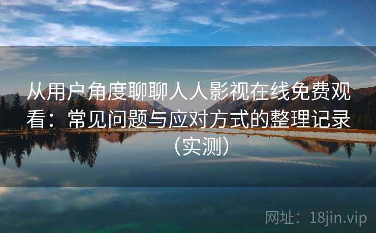 从用户角度聊聊人人影视在线免费观看：常见问题与应对方式的整理记录（实测）