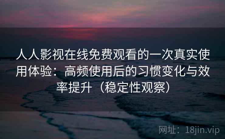 人人影视在线免费观看的一次真实使用体验：高频使用后的习惯变化与效率提升（稳定性观察）