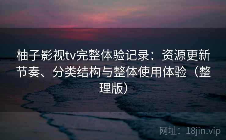 柚子影视tv完整体验记录：资源更新节奏、分类结构与整体使用体验（整理版）