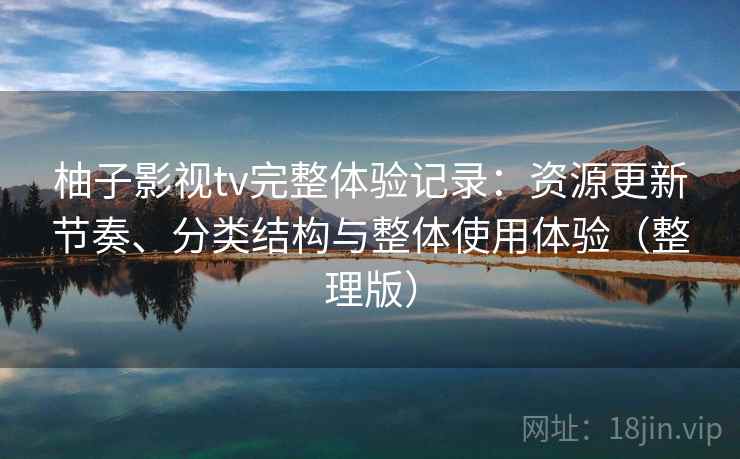 柚子影视tv完整体验记录：资源更新节奏、分类结构与整体使用体验（整理版）