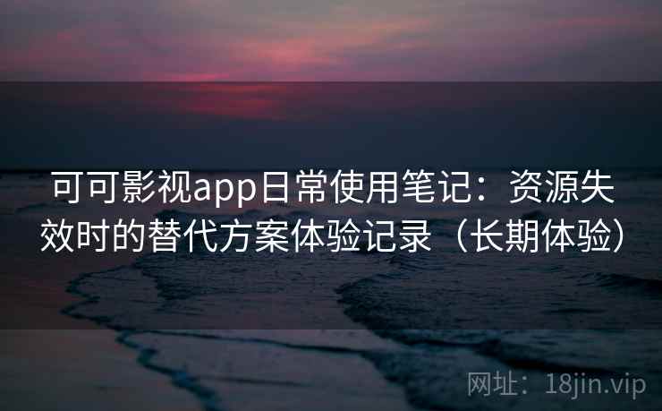 可可影视app日常使用笔记：资源失效时的替代方案体验记录（长期体验）