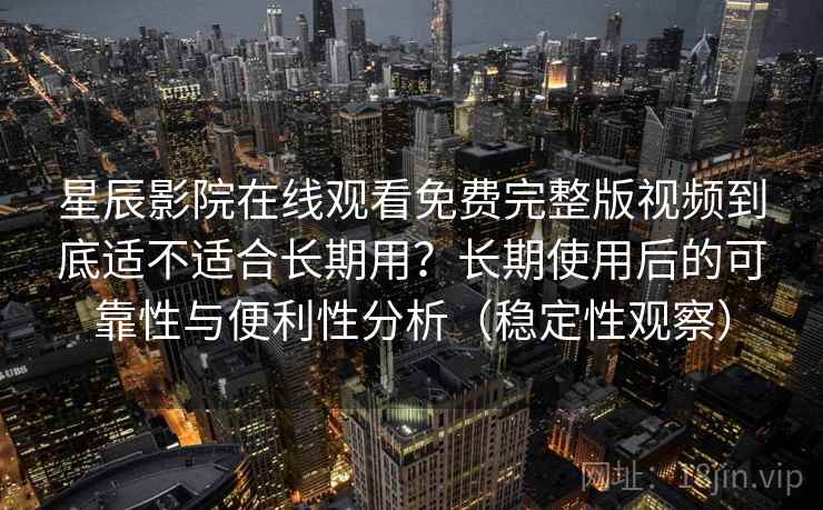 星辰影院在线观看免费完整版视频到底适不适合长期用？长期使用后的可靠性与便利性分析（稳定性观察）