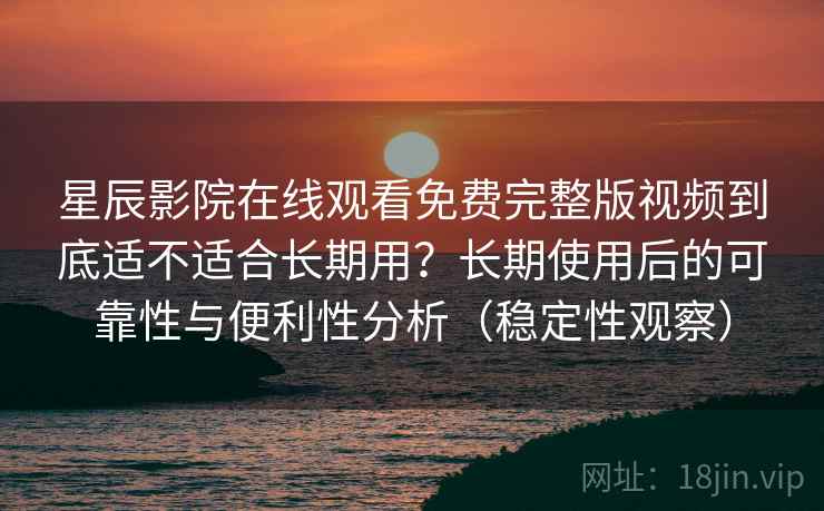 星辰影院在线观看免费完整版视频到底适不适合长期用？长期使用后的可靠性与便利性分析（稳定性观察）