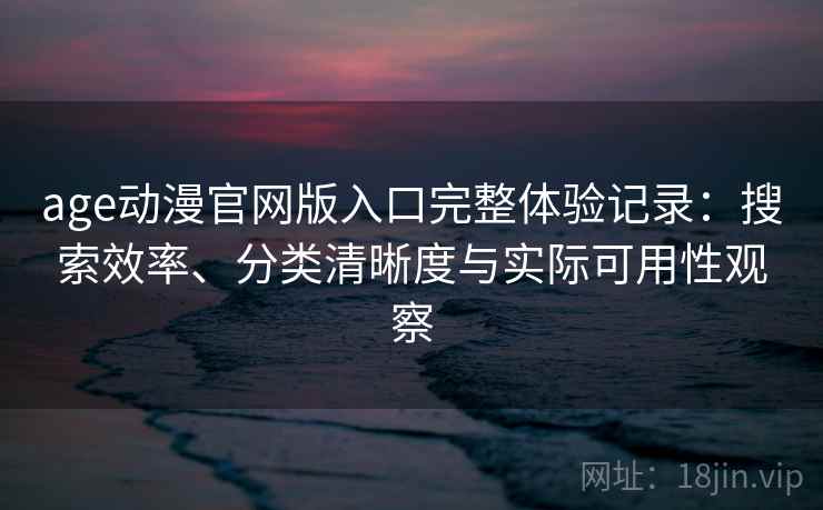 age动漫官网版入口完整体验记录：搜索效率、分类清晰度与实际可用性观察
