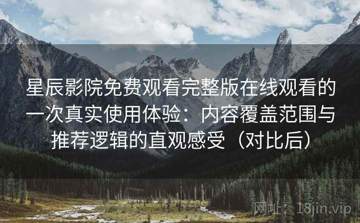 星辰影院免费观看完整版在线观看的一次真实使用体验：内容覆盖范围与推荐逻辑的直观感受（对比后）