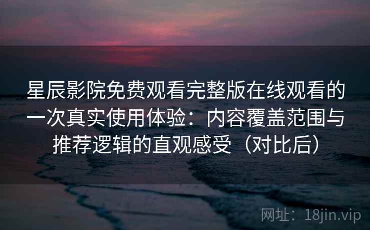 星辰影院免费观看完整版在线观看的一次真实使用体验：内容覆盖范围与推荐逻辑的直观感受（对比后）
