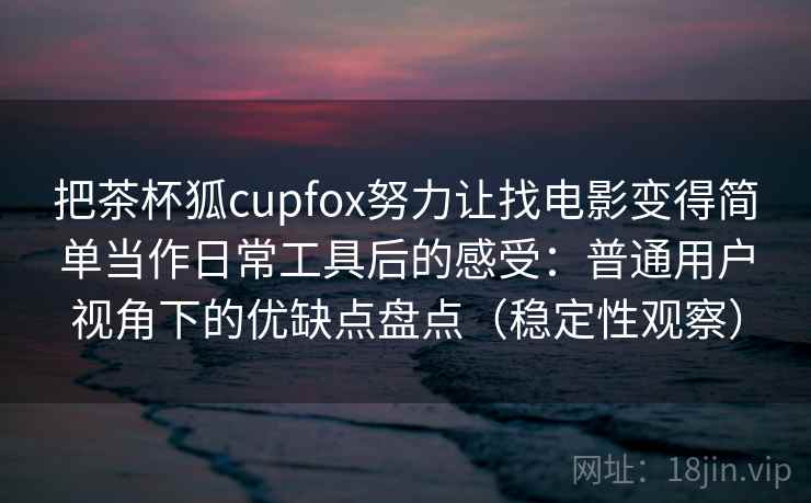 把茶杯狐cupfox努力让找电影变得简单当作日常工具后的感受：普通用户视角下的优缺点盘点（稳定性观察）