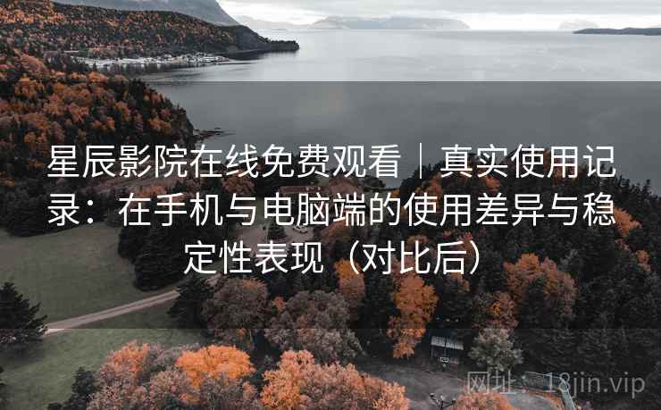 星辰影院在线免费观看｜真实使用记录：在手机与电脑端的使用差异与稳定性表现（对比后）