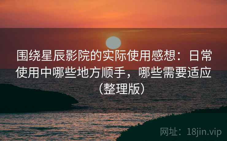 围绕星辰影院的实际使用感想：日常使用中哪些地方顺手，哪些需要适应（整理版）