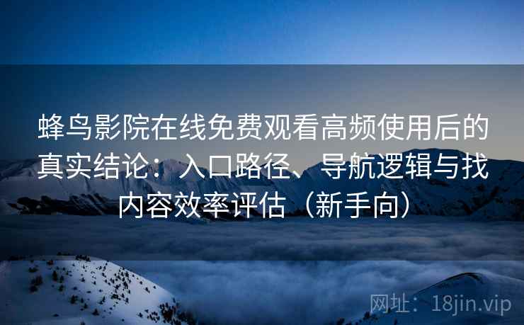 蜂鸟影院在线免费观看高频使用后的真实结论：入口路径、导航逻辑与找内容效率评估（新手向）