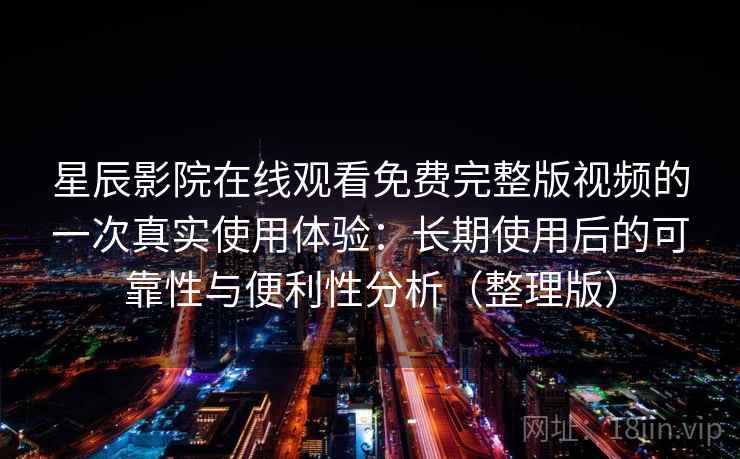 星辰影院在线观看免费完整版视频的一次真实使用体验：长期使用后的可靠性与便利性分析（整理版）