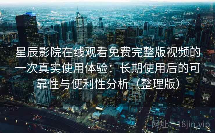 星辰影院在线观看免费完整版视频的一次真实使用体验：长期使用后的可靠性与便利性分析（整理版）
