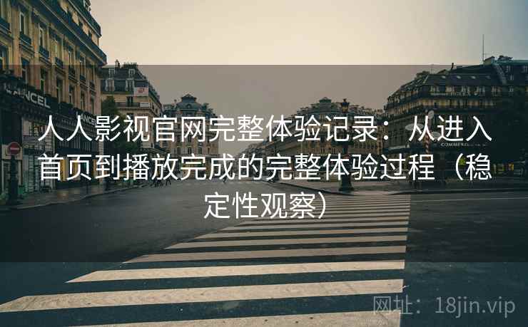 人人影视官网完整体验记录：从进入首页到播放完成的完整体验过程（稳定性观察）