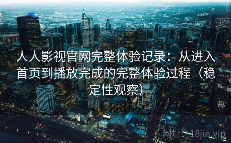 人人影视官网完整体验记录：从进入首页到播放完成的完整体验过程（稳定性观察）