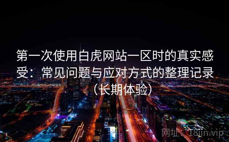 第一次使用白虎网站一区时的真实感受：常见问题与应对方式的整理记录（长期体验）