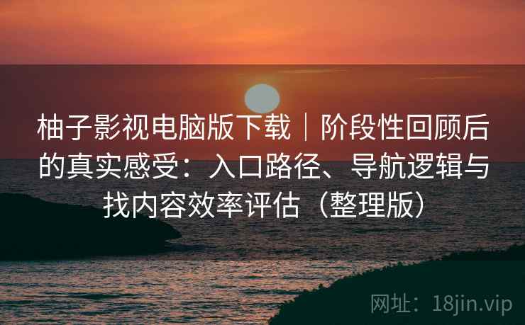 柚子影视电脑版下载｜阶段性回顾后的真实感受：入口路径、导航逻辑与找内容效率评估（整理版）
