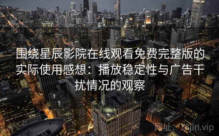 围绕星辰影院在线观看免费完整版的实际使用感想：播放稳定性与广告干扰情况的观察