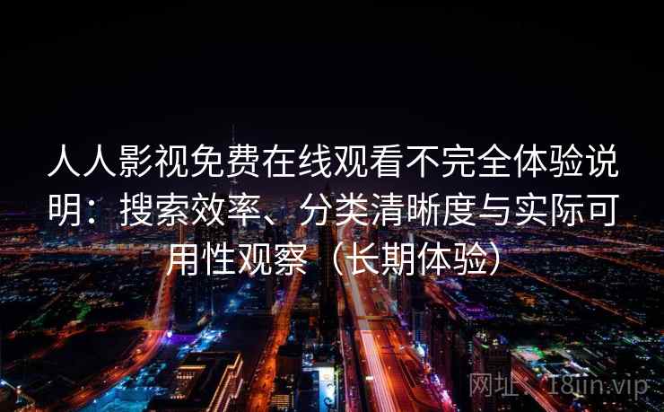 人人影视免费在线观看不完全体验说明：搜索效率、分类清晰度与实际可用性观察（长期体验）