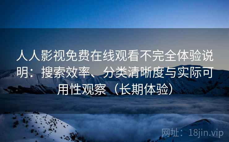 人人影视免费在线观看不完全体验说明：搜索效率、分类清晰度与实际可用性观察（长期体验）