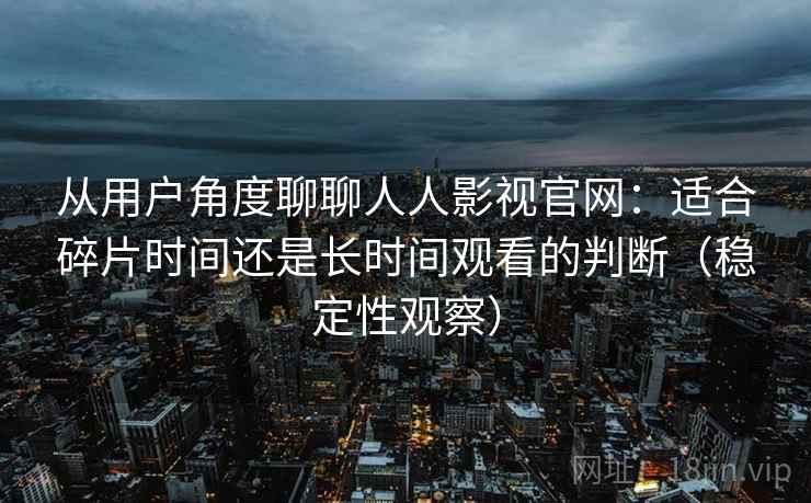 从用户角度聊聊人人影视官网：适合碎片时间还是长时间观看的判断（稳定性观察）