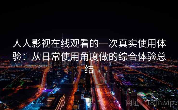 人人影视在线观看的一次真实使用体验:从日常使用角度做的综合体验总结 人人影视在线观看的一次真实使用体验:从日常使用角度做的综合体验总结
