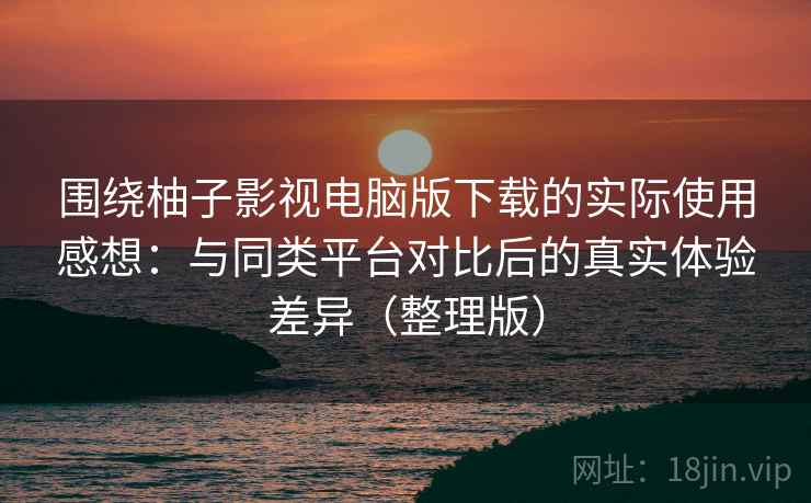 围绕柚子影视电脑版下载的实际使用感想：与同类平台对比后的真实体验差异（整理版）