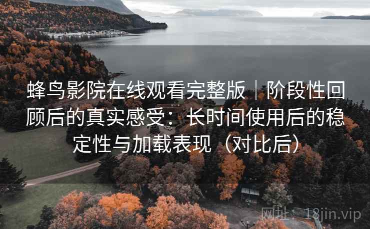 蜂鸟影院在线观看完整版|阶段性回顾后的真实感受:长时间使用后的稳定性与加载表现(对比后) 蜂鸟影院在线观看完整版|阶段性回顾后的真实感受:长时间使用后的稳定性与加载表现(对比后)