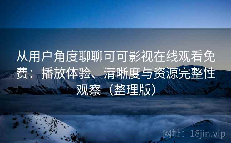 从用户角度聊聊可可影视在线观看免费：播放体验、清晰度与资源完整性观察（整理版）