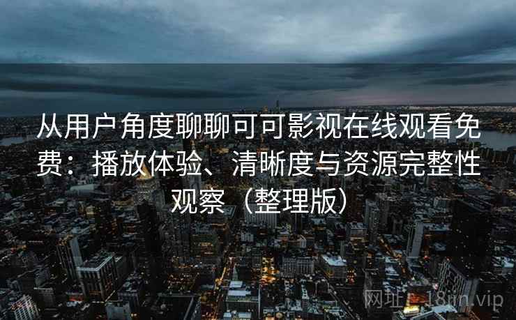 从用户角度聊聊可可影视在线观看免费：播放体验、清晰度与资源完整性观察（整理版）
