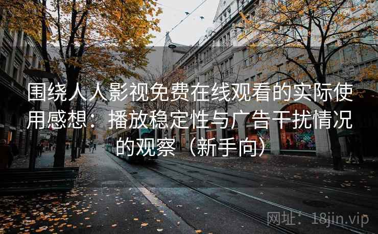 围绕人人影视免费在线观看的实际使用感想:播放稳定性与广告干扰情况的观察(新手向) 围绕人人影视免费在线观看的实际使用感想:播放稳定性与广告干扰情况的观察(新手向)