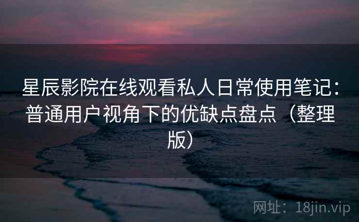 星辰影院在线观看私人日常使用笔记：普通用户视角下的优缺点盘点（整理版）