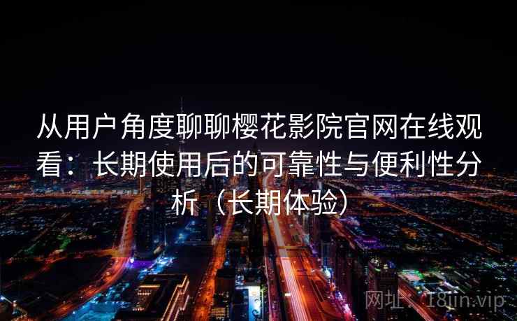 从用户角度聊聊樱花影院官网在线观看：长期使用后的可靠性与便利性分析（长期体验）