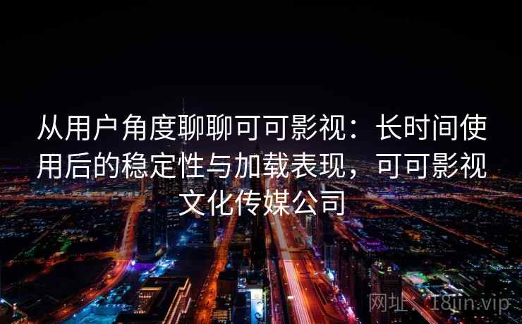 从用户角度聊聊可可影视：长时间使用后的稳定性与加载表现，可可影视文化传媒公司
