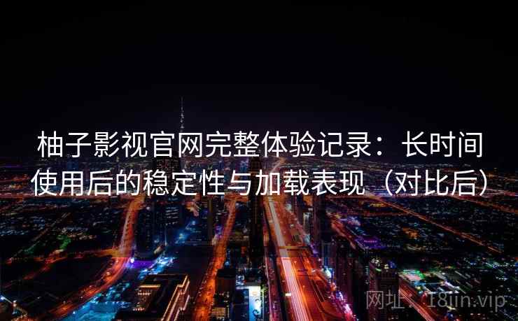 柚子影视官网完整体验记录：长时间使用后的稳定性与加载表现（对比后）