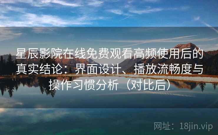 星辰影院在线免费观看高频使用后的真实结论：界面设计、播放流畅度与操作习惯分析（对比后）