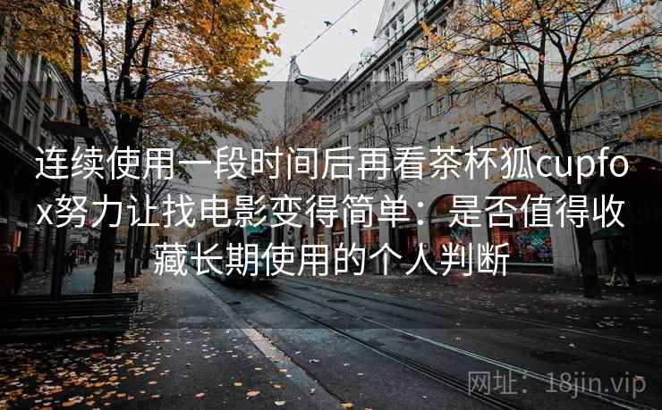 连续使用一段时间后再看茶杯狐cupfox努力让找电影变得简单：是否值得收藏长期使用的个人判断