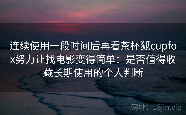 连续使用一段时间后再看茶杯狐cupfox努力让找电影变得简单：是否值得收藏长期使用的个人判断